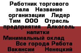 Работник торгового зала › Название организации ­ Лидер Тим, ООО › Отрасль предприятия ­ Алкоголь, напитки › Минимальный оклад ­ 31 000 - Все города Работа » Вакансии   . Ненецкий АО,Лабожское д.